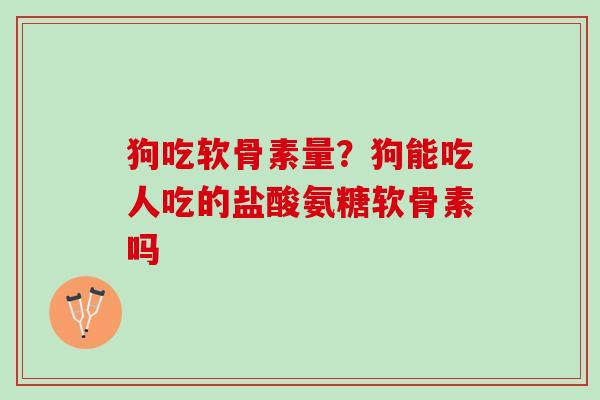 狗吃软骨素量？狗能吃人吃的盐酸氨糖软骨素吗