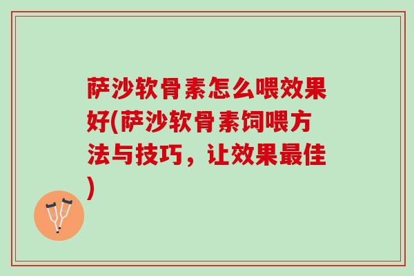 萨沙软骨素怎么喂效果好(萨沙软骨素饲喂方法与技巧，让效果最佳)