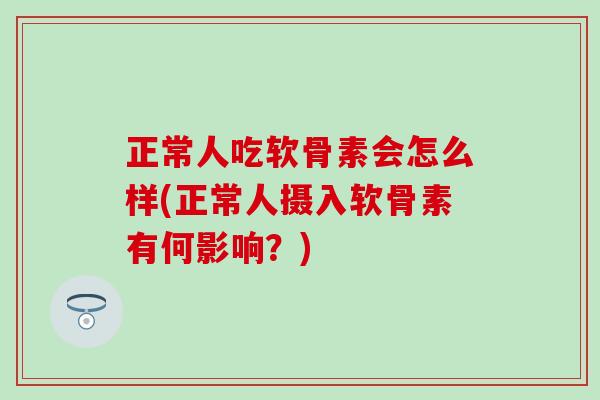 正常人吃软骨素会怎么样(正常人摄入软骨素有何影响？)