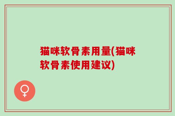猫咪软骨素用量(猫咪软骨素使用建议)