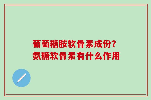 葡萄糖胺软骨素成份？氨糖软骨素有什么作用