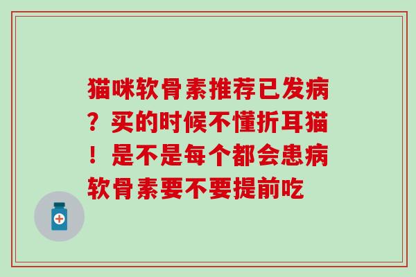 猫咪软骨素推荐已发病？买的时候不懂折耳猫！是不是每个都会患病软骨素要不要提前吃