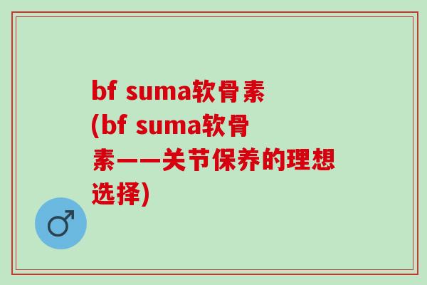bf suma软骨素(bf suma软骨素——关节保养的理想选择)