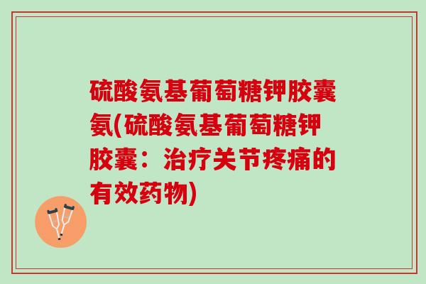 硫酸氨基葡萄糖钾胶囊氨(硫酸氨基葡萄糖钾胶囊：治疗关节疼痛的有效药物)