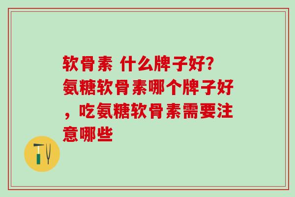 软骨素 什么牌子好？氨糖软骨素哪个牌子好，吃氨糖软骨素需要注意哪些