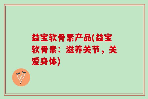 益宝软骨素产品(益宝软骨素：滋养关节，关爱身体)