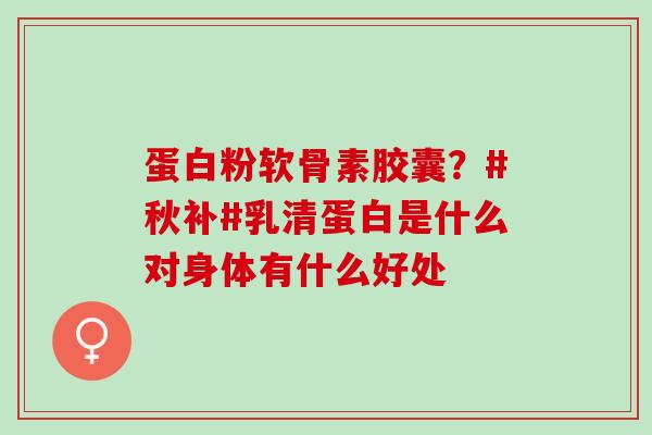 蛋白粉软骨素胶囊？#秋补#乳清蛋白是什么对身体有什么好处