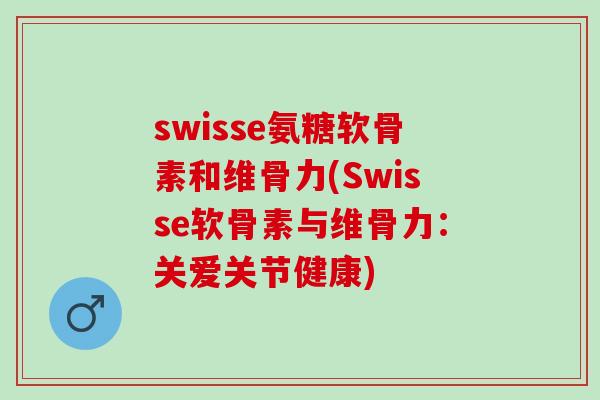 swisse氨糖软骨素和维骨力(Swisse软骨素与维骨力：关爱关节健康)