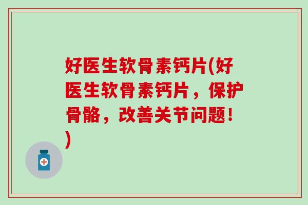好医生软骨素钙片(好医生软骨素钙片，保护骨骼，改善关节问题！)