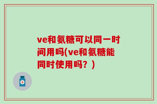 ve和氨糖可以同一时间用吗(ve和氨糖能同时使用吗？)