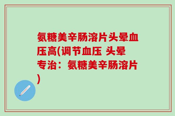 氨糖美辛肠溶片头晕血压高(调节血压 头晕专治：氨糖美辛肠溶片)