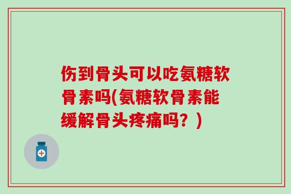伤到骨头可以吃氨糖软骨素吗(氨糖软骨素能缓解骨头疼痛吗？)
