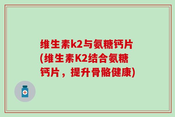 维生素k2与氨糖钙片(维生素K2结合氨糖钙片，提升骨骼健康)