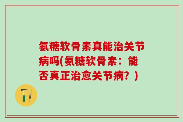 氨糖软骨素真能治关节病吗(氨糖软骨素：能否真正治愈关节病？)