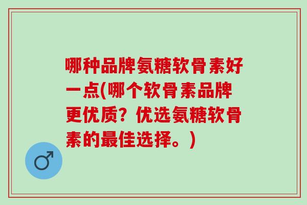 哪种品牌氨糖软骨素好一点(哪个软骨素品牌更优质？优选氨糖软骨素的最佳选择。)