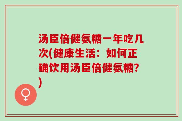 汤臣倍健氨糖一年吃几次(健康生活：如何正确饮用汤臣倍健氨糖？)