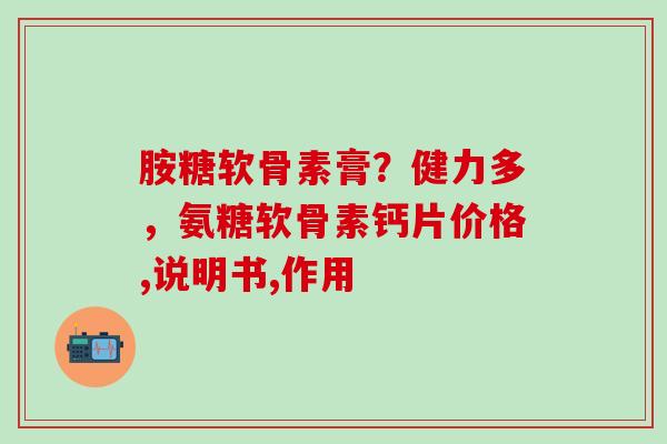 胺糖软骨素膏？健力多，氨糖软骨素钙片价格,说明书,作用
