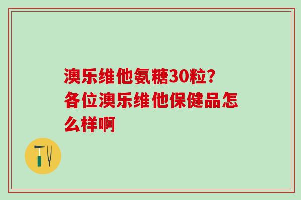 澳乐维他氨糖30粒?各位澳乐维他保健品怎么样啊 澳乐维他氨糖30粒?各位澳乐维他保健品怎么样啊
