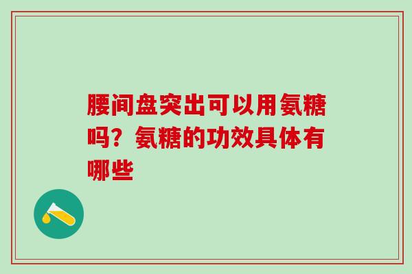腰间盘突出可以用氨糖吗？氨糖的功效具体有哪些