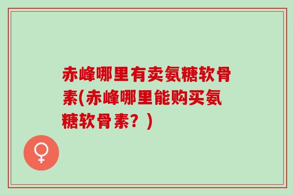 赤峰哪里有卖氨糖软骨素(赤峰哪里能购买氨糖软骨素？)