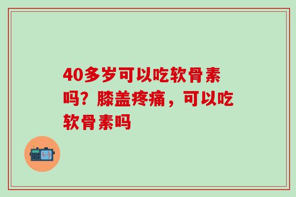 40多岁可以吃软骨素吗？膝盖疼痛，可以吃软骨素吗