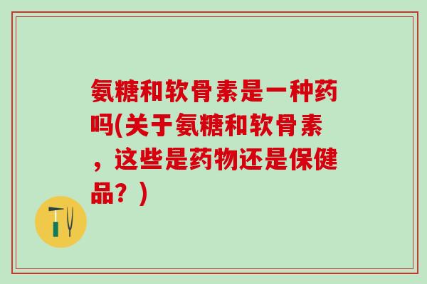 氨糖和软骨素是一种药吗(关于氨糖和软骨素，这些是药物还是保健品？)