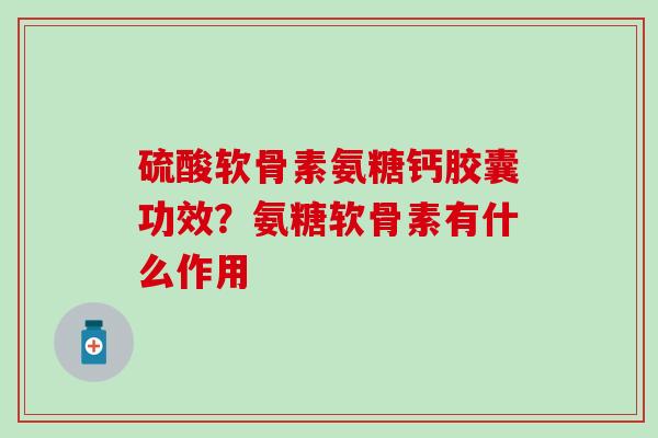 硫酸软骨素氨糖钙胶囊功效？氨糖软骨素有什么作用
