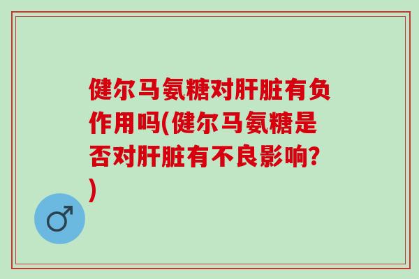 健尔马氨糖对肝脏有负作用吗(健尔马氨糖是否对肝脏有不良影响？)