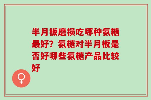半月板磨损吃哪种氨糖最好？氨糖对半月板是否好哪些氨糖产品比较好