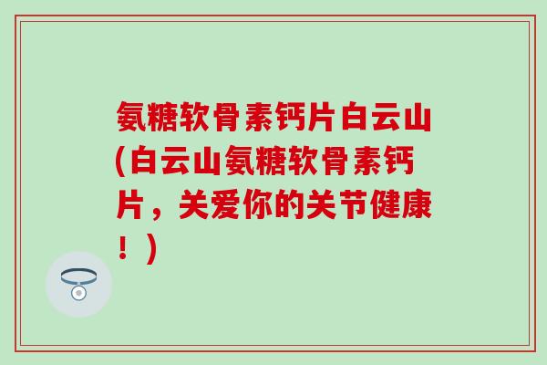 氨糖软骨素钙片白云山(白云山氨糖软骨素钙片，关爱你的关节健康！)