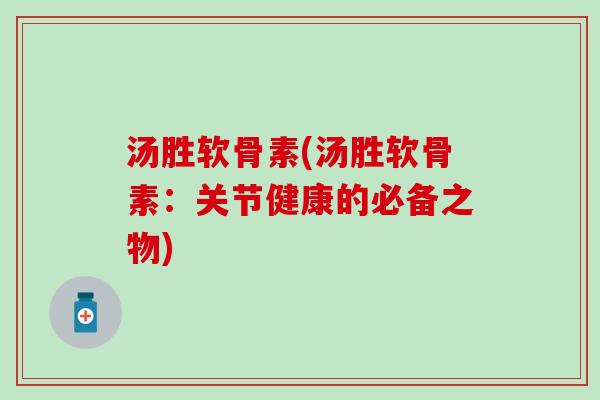 汤胜软骨素(汤胜软骨素:关节健康的必备之物) 汤胜软骨素(汤胜软骨素:关节健康的必备之物)