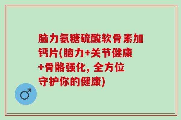 脑力氨糖硫酸软骨素加钙片(脑力+关节健康+骨骼强化, 全方位守护你的健康)