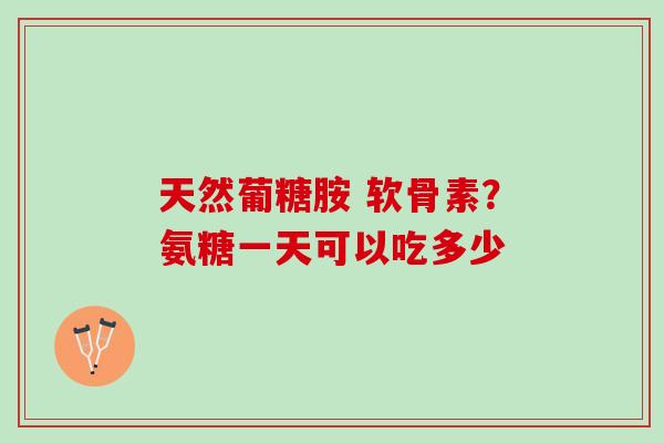 天然葡糖胺 软骨素？氨糖一天可以吃多少