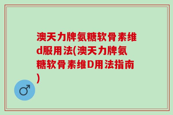 澳天力牌氨糖软骨素维d服用法(澳天力牌氨糖软骨素维D用法指南)