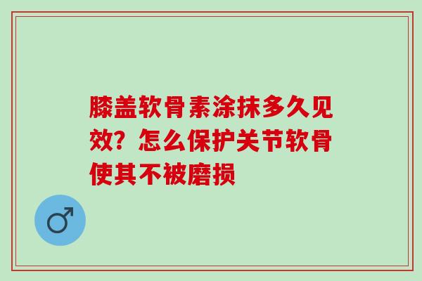 膝盖软骨素涂抹多久见效？怎么保护关节软骨使其不被磨损