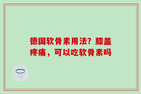 德国软骨素用法？膝盖疼痛，可以吃软骨素吗