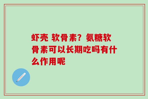 虾壳 软骨素？氨糖软骨素可以长期吃吗有什么作用呢