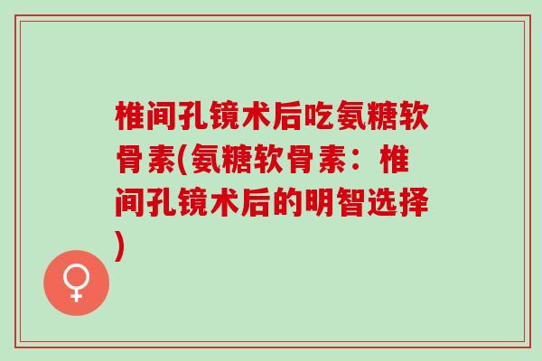 椎间孔镜术后吃氨糖软骨素(氨糖软骨素：椎间孔镜术后的明智选择)
