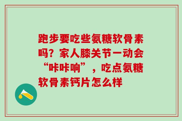 跑步要吃些氨糖软骨素吗?家人膝关节一动会“咔咔响”,吃点氨糖软骨素钙片怎么样 跑步要吃些氨糖软骨素吗?家人膝关节一动会“咔咔响”,吃点氨糖软骨素钙片怎么样