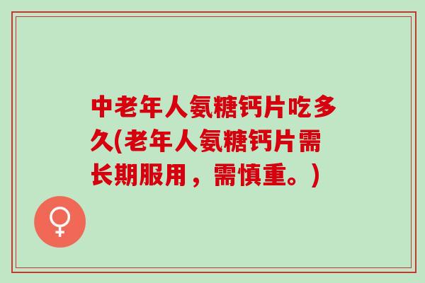中老年人氨糖钙片吃多久(老年人氨糖钙片需长期服用，需慎重。)