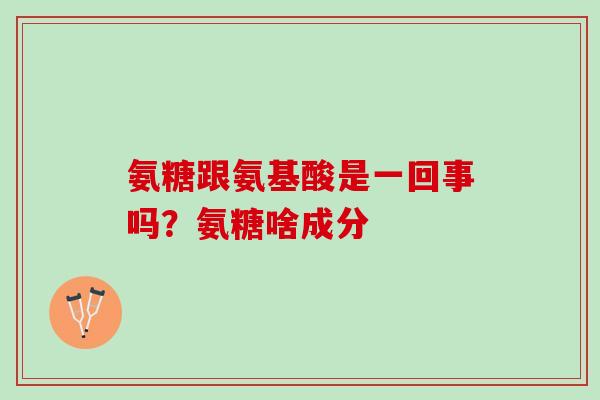 氨糖跟氨基酸是一回事吗？氨糖啥成分