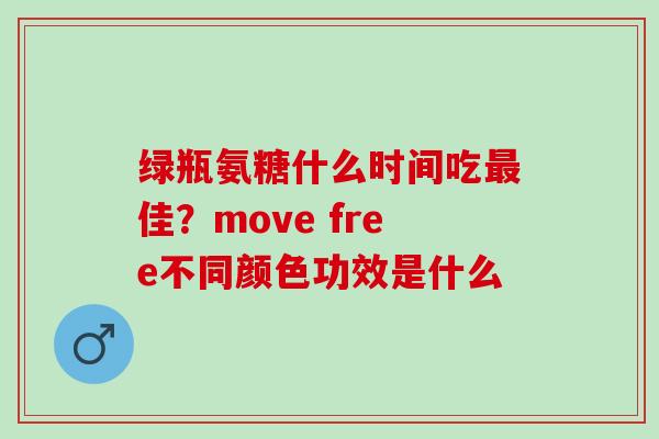 绿瓶氨糖什么时间吃最佳？move free不同颜色功效是什么