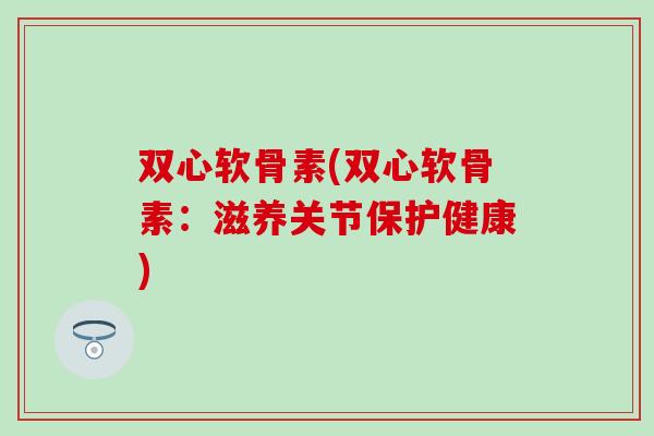 双心软骨素(双心软骨素:滋养关节保护健康) 双心软骨素(双心软骨素:滋养关节保护健康)