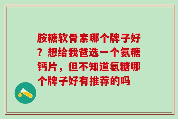 胺糖软骨素哪个牌子好？想给我爸选一个氨糖钙片，但不知道氨糖哪个牌子好有推荐的吗