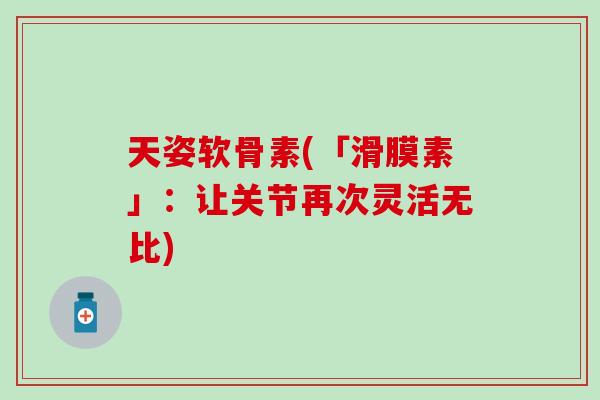 天姿软骨素(「滑膜素」：让关节再次灵活无比)