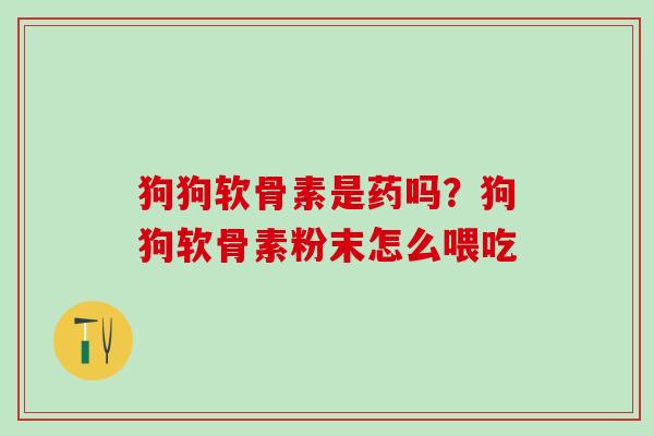 狗狗软骨素是药吗？狗狗软骨素粉末怎么喂吃