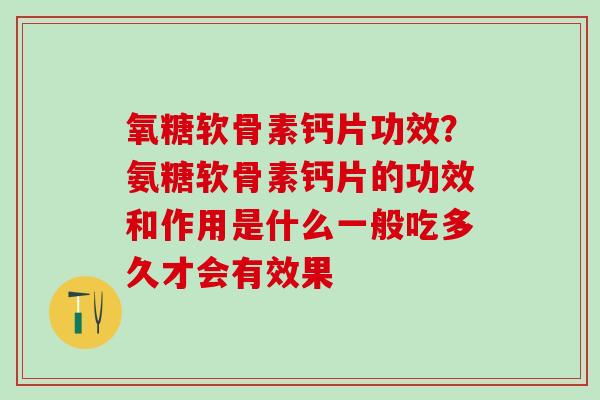 氧糖软骨素钙片功效？氨糖软骨素钙片的功效和作用是什么一般吃多久才会有效果