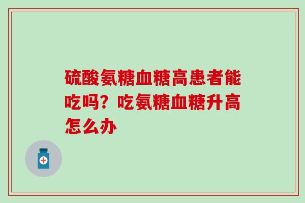 硫酸氨糖血糖高患者能吃吗？吃氨糖血糖升高怎么办