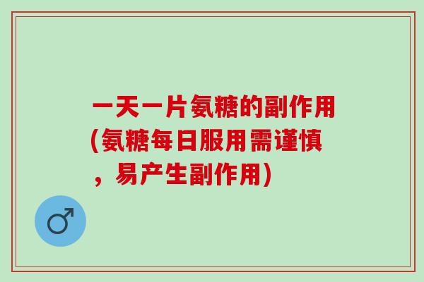 一天一片氨糖的副作用(氨糖每日服用需谨慎，易产生副作用)