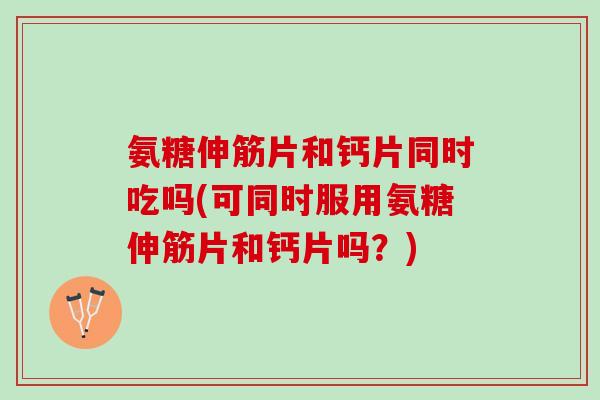 氨糖伸筋片和钙片同时吃吗(可同时服用氨糖伸筋片和钙片吗？)